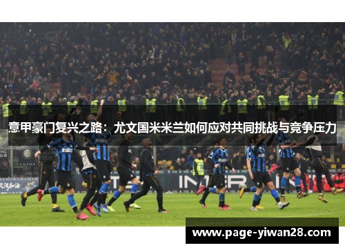 意甲豪门复兴之路：尤文国米米兰如何应对共同挑战与竞争压力
