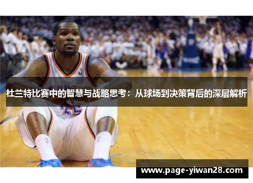 杜兰特比赛中的智慧与战略思考：从球场到决策背后的深层解析