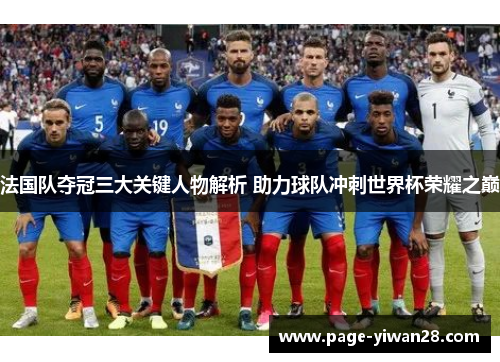 法国队夺冠三大关键人物解析 助力球队冲刺世界杯荣耀之巅