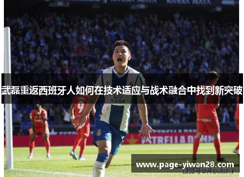 武磊重返西班牙人如何在技术适应与战术融合中找到新突破