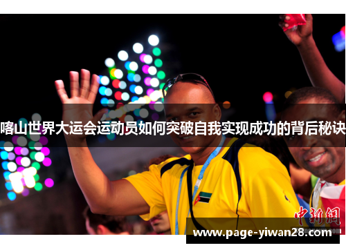 喀山世界大运会运动员如何突破自我实现成功的背后秘诀
