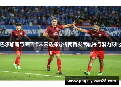 巴尔加斯与奥斯卡未来选择分析两者发展轨迹与潜力对比
