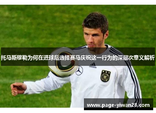 托马斯穆勒为何在进球后选择赛马庆祝这一行为的深层次意义解析