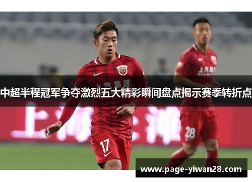 中超半程冠军争夺激烈五大精彩瞬间盘点揭示赛季转折点