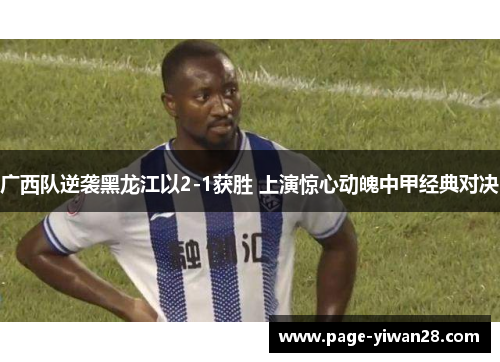 广西队逆袭黑龙江以2-1获胜 上演惊心动魄中甲经典对决