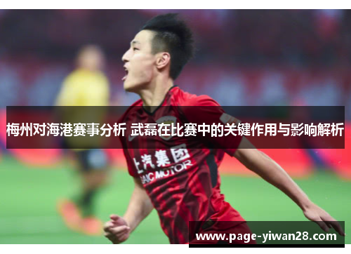 梅州对海港赛事分析 武磊在比赛中的关键作用与影响解析