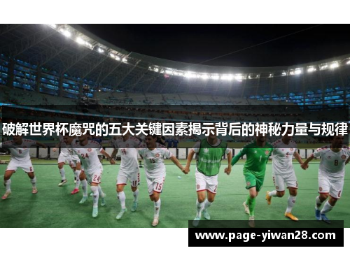 破解世界杯魔咒的五大关键因素揭示背后的神秘力量与规律