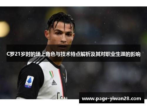 C罗21岁时的场上角色与技术特点解析及其对职业生涯的影响