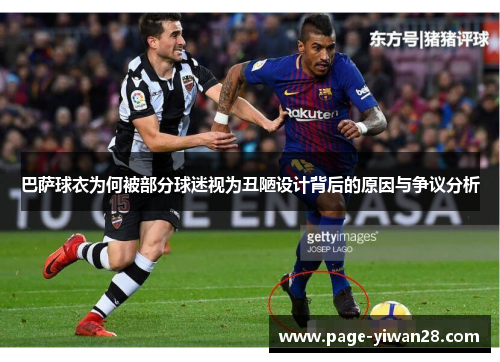 巴萨球衣为何被部分球迷视为丑陋设计背后的原因与争议分析 巴萨球衣为何被部分球迷视为丑陋设计背后的原因与争议分析
