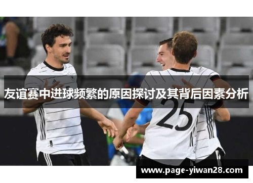 友谊赛中进球频繁的原因探讨及其背后因素分析 友谊赛中进球频繁的原因探讨及其背后因素分析