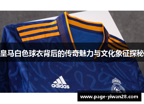 皇马白色球衣背后的传奇魅力与文化象征探秘