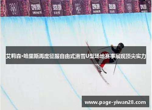 艾莉森·哈里斯再度征服自由式滑雪U型场地赛事展现顶尖实力