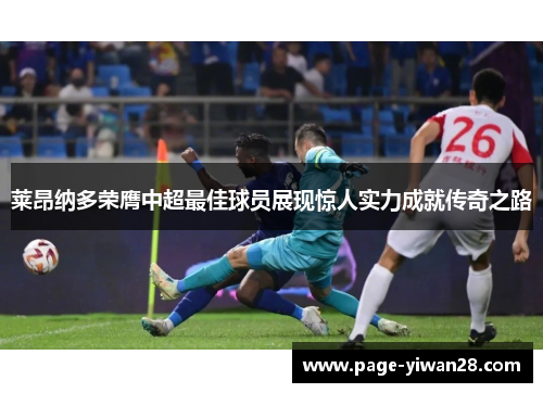 莱昂纳多荣膺中超最佳球员展现惊人实力成就传奇之路