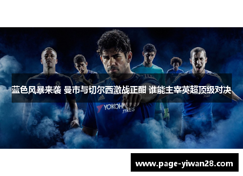 蓝色风暴来袭 曼市与切尔西激战正酣 谁能主宰英超顶级对决 蓝色风暴来袭 曼市与切尔西激战正酣 谁能主宰英超顶级对决