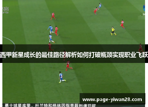 西甲新星成长的最佳路径解析如何打破瓶颈实现职业飞跃 西甲新星成长的最佳路径解析如何打破瓶颈实现职业飞跃