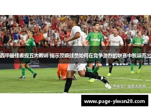 西甲最佳表现五大教训 揭示顶级球员如何在竞争激烈的联赛中脱颖而出 西甲最佳表现五大教训 揭示顶级球员如何在竞争激烈的联赛中脱颖而出