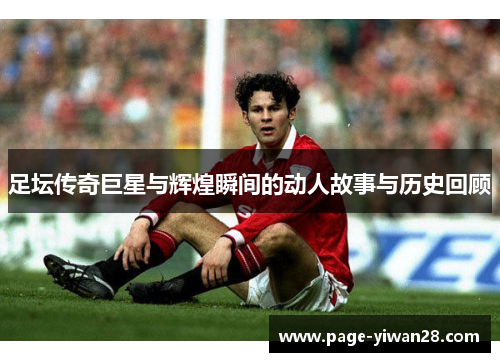 足坛传奇巨星与辉煌瞬间的动人故事与历史回顾 足坛传奇巨星与辉煌瞬间的动人故事与历史回顾