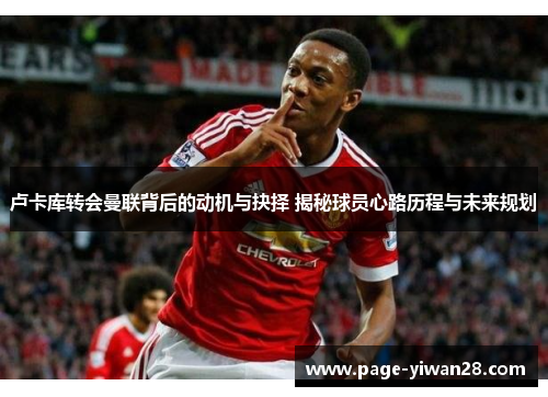 卢卡库转会曼联背后的动机与抉择 揭秘球员心路历程与未来规划