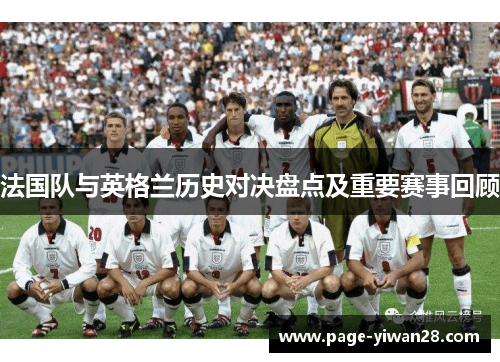 法国队与英格兰历史对决盘点及重要赛事回顾 法国队与英格兰历史对决盘点及重要赛事回顾