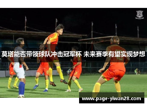 莫塔能否带领球队冲击冠军杯 未来赛季有望实现梦想