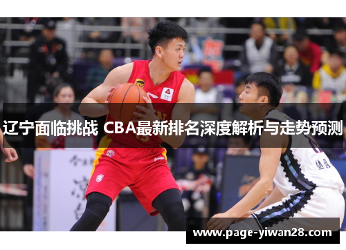 辽宁面临挑战 CBA最新排名深度解析与走势预测