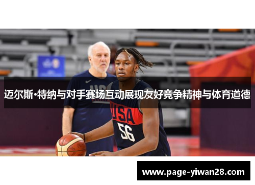 迈尔斯·特纳与对手赛场互动展现友好竞争精神与体育道德