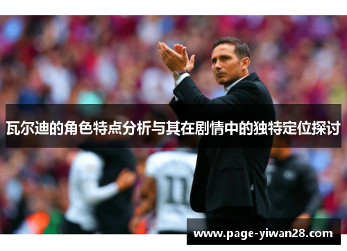 瓦尔迪的角色特点分析与其在剧情中的独特定位探讨 瓦尔迪的角色特点分析与其在剧情中的独特定位探讨