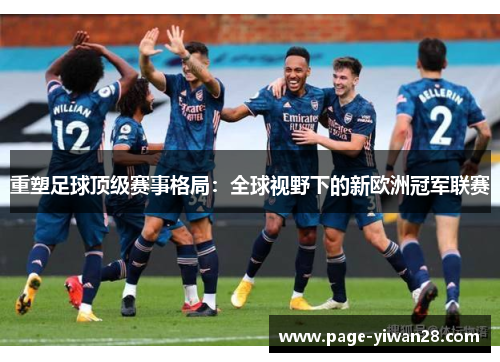 重塑足球顶级赛事格局:全球视野下的新欧洲冠军联赛 重塑足球顶级赛事格局:全球视野下的新欧洲冠军联赛