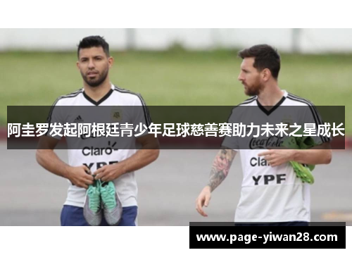 阿圭罗发起阿根廷青少年足球慈善赛助力未来之星成长