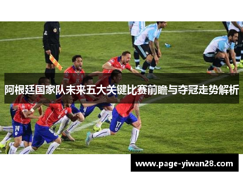 阿根廷国家队未来五大关键比赛前瞻与夺冠走势解析