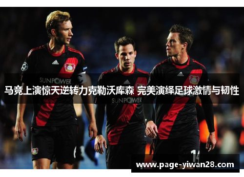 马竞上演惊天逆转力克勒沃库森 完美演绎足球激情与韧性 马竞上演惊天逆转力克勒沃库森 完美演绎足球激情与韧性