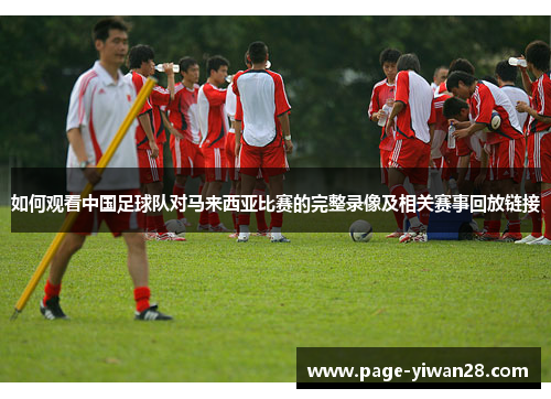 如何观看中国足球队对马来西亚比赛的完整录像及相关赛事回放链接